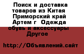 Поиск и доставка товаров из Китая - Приморский край, Артем г. Одежда, обувь и аксессуары » Другое   